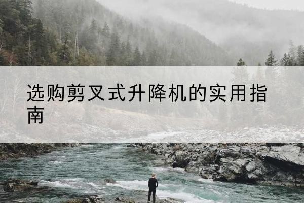江陵剪叉式升降机怎么选-选购剪叉式升降机的实用指南