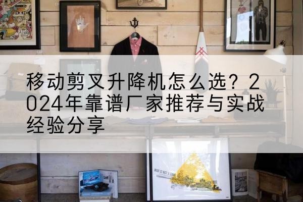 江陵升降平台厂家推荐-移动剪叉升降机怎么选？2024年靠谱厂家推荐与实战经验分享