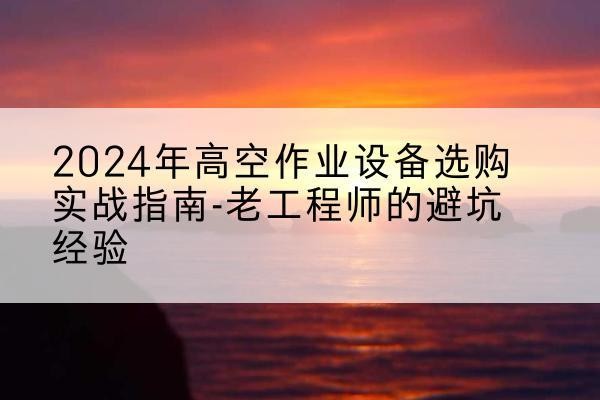 江陵高空作业升降机厂家推荐-2024年高空作业设备选购实战指南-老工程师的避坑经验