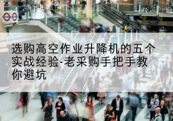 江陵高空作业升降机厂家-选购高空作业升降机的五个实战经验-老采购手把手教你避坑