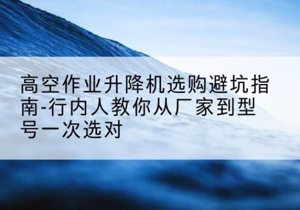 江陵升降平台厂家-高空作业升降机选购避坑指南-行内人教你从厂家到型号一次选对