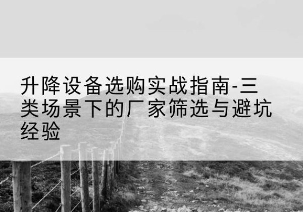 江陵移动式升降机厂家推荐-升降设备选购实战指南-三类场景下的厂家筛选与避坑经验