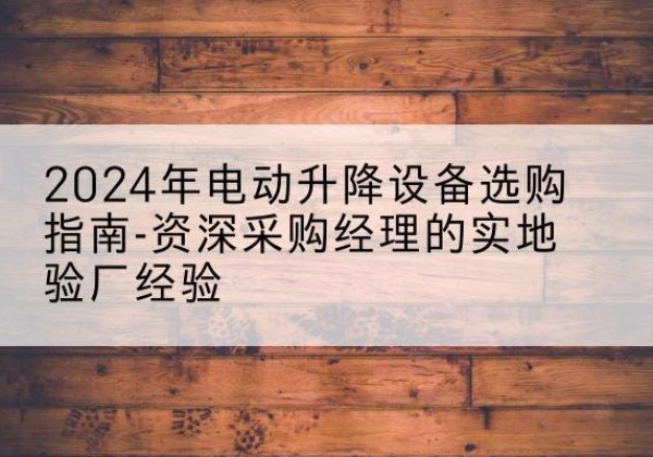 江陵电动剪叉升降平台厂家-2024年电动升降设备选购指南-资深采购经理的实地验厂经验