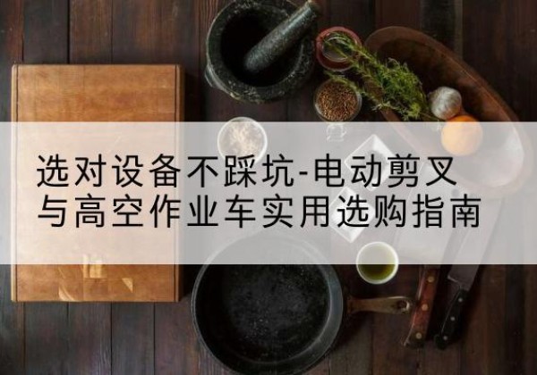 江陵电动剪叉升降平台怎么选-选对设备不踩坑-电动剪叉与高空作业车实用选购指南