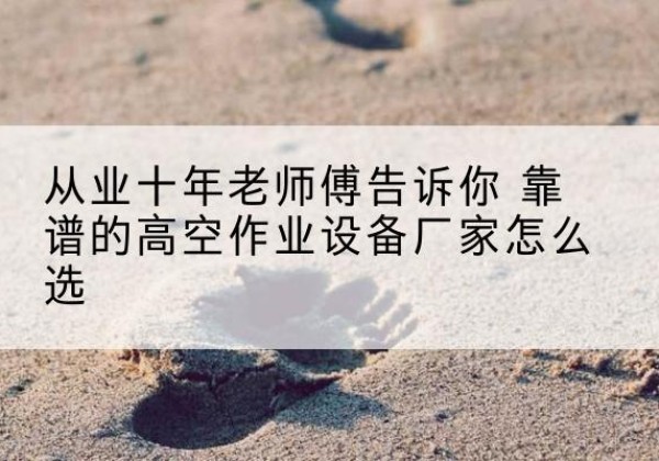 江陵高空作业升降机厂家推荐-从业十年老师傅告诉你 靠谱的高空作业设备厂家怎么选