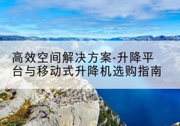 江陵升降平台厂家-*空间解决方案-升降平台与移动式升降机选购指南