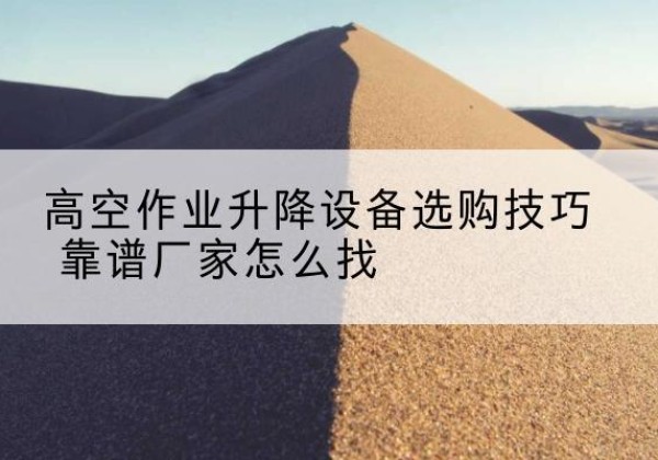 江陵电动升降平台厂家推荐-高空作业升降设备选购技巧 靠谱厂家怎么找