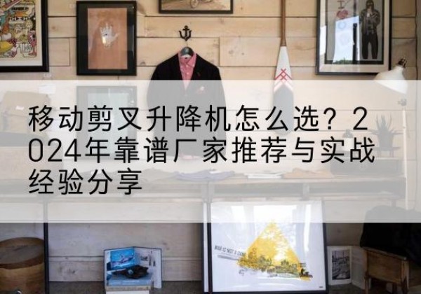 江陵升降平台厂家推荐-移动剪叉升降机怎么选？2024年靠谱厂家推荐与实战经验分享
