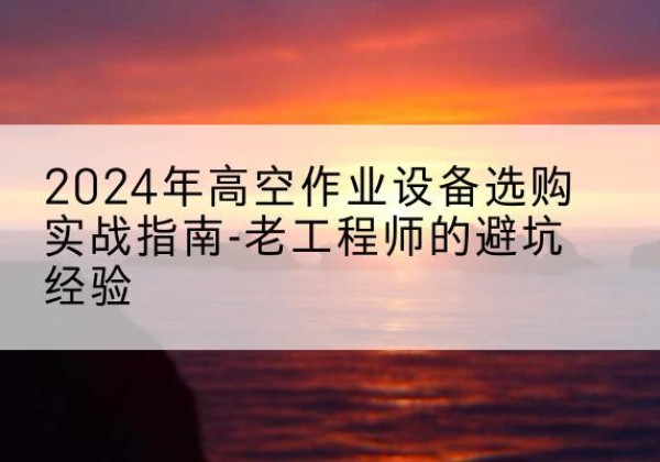 江陵高空作业升降机厂家推荐-2024年高空作业设备选购实战指南-老工程师的避坑经验