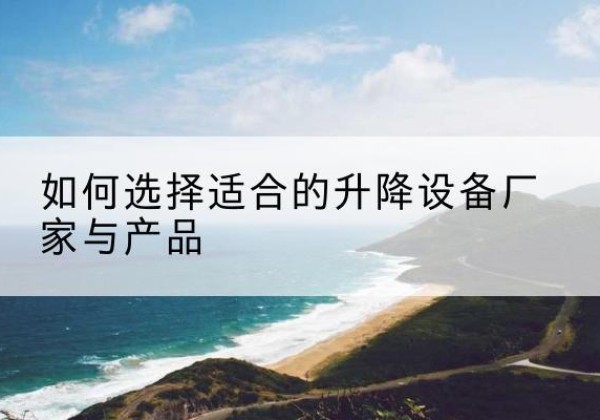 江陵电动升降平台厂家-如何选择适合的升降设备厂家与产品
