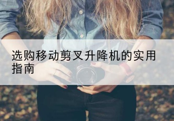 江陵移动剪叉升降机怎么选-选购移动剪叉升降机的实用指南
