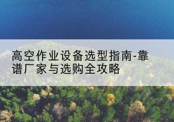 江陵升降车厂家-高空作业设备选型指南-靠谱厂家与选购全攻略