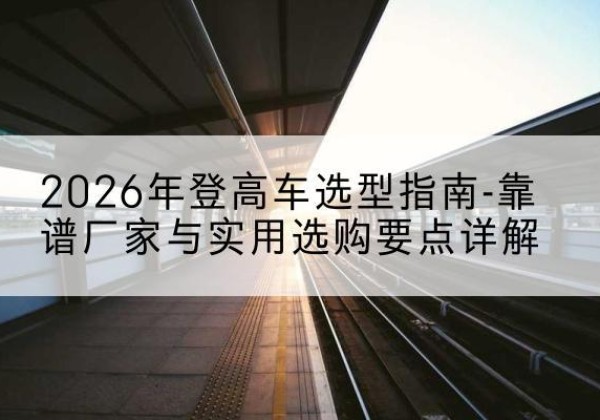 江陵登高车厂家推荐-2026年登高车选型指南-靠谱厂家与实用选购要点详解