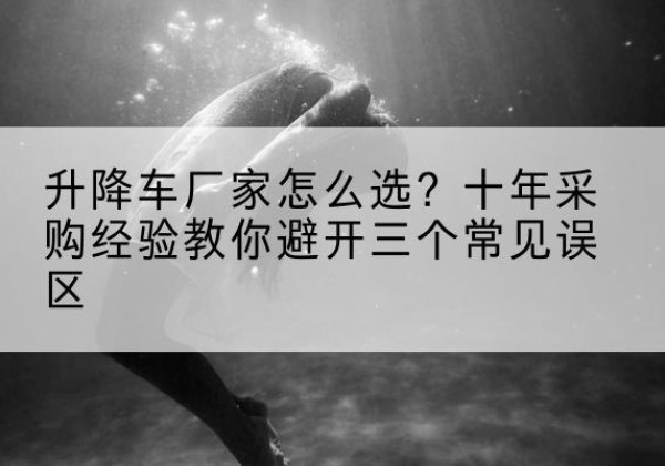 江陵升降车厂家-怎么选？十年采购经验教你避开三个常见误区