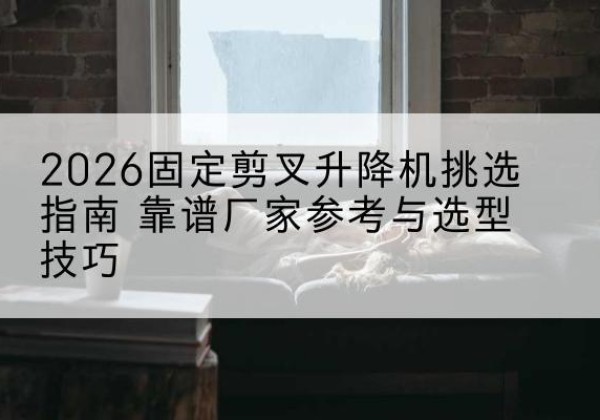 江陵固定剪叉升降机厂家推荐-2026固定剪叉升降机挑选指南 靠谱厂家参考与选型技巧