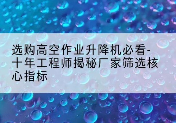 江陵高空作业升降机厂家推荐-选购高空作业升降机必看-十年工程师揭秘厂家筛选核心指标