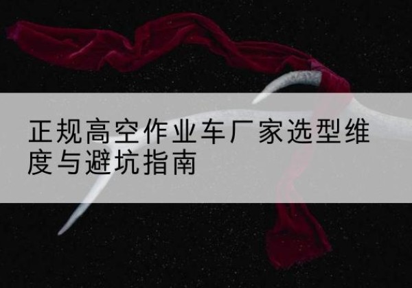 江陵高空作业车厂家-正规选型维度与避坑指南