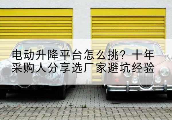江陵电动升降平台厂家-电动升降平台怎么挑？十年采购人分享选厂家避坑经验